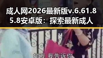 成人网2026最新版v.6.61.85.8 安卓版：探索最新成人内容的全新体验