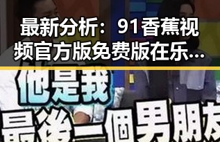 最新分析：91香蕉视频官方版免费版在乐山市的现状与发展
