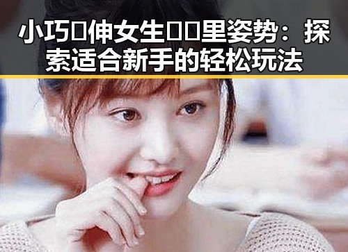 小巧🐥伸女生🍑🍑里姿势：探索适合新手的轻松玩法