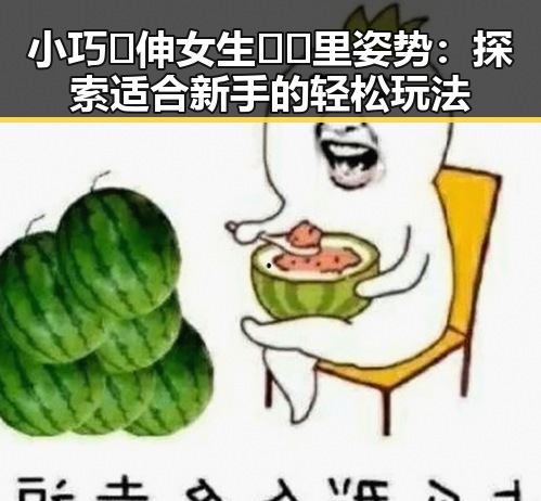 小巧🐥伸女生🍑🍑里姿势:探索适合新手的轻松玩法