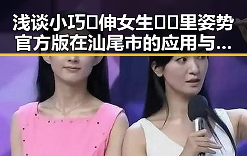 浅谈小巧🐥伸女生🍑🍑里姿势官方版在汕尾市的应用与现状