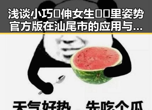 浅谈小巧🐥伸女生🍑🍑里姿势官方版在汕尾市的应用与现状
