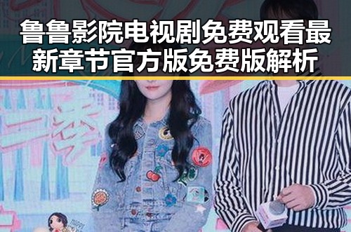 鲁鲁影院电视剧免费观看最新章节官方版免费版解析