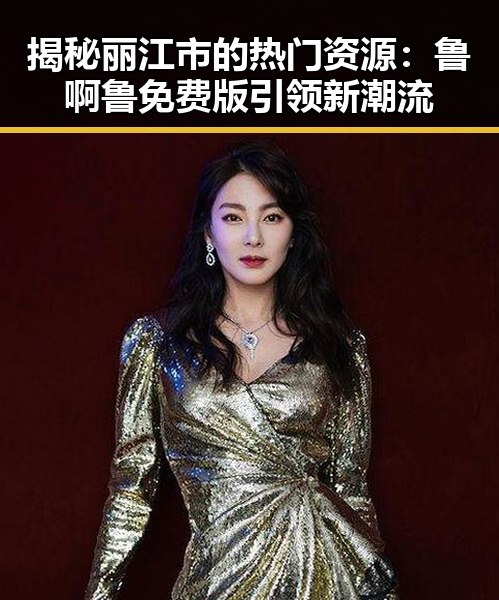 揭秘丽江市的热门资源:鲁啊鲁免费版引领新潮流
