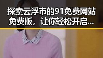 探索云浮市的91免费网站免费版,让你轻松开启免费资源时代
