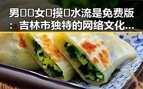 男🍌❌女🍑摸🐻水流是免费版:吉林市独特的网络文化现象分析