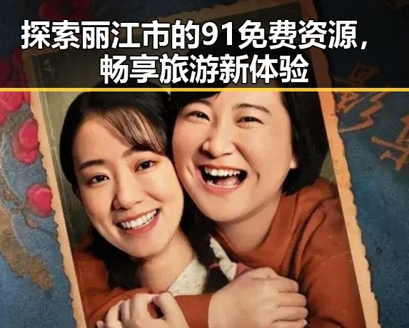 探索丽江市的91免费资源,畅享旅游新体验