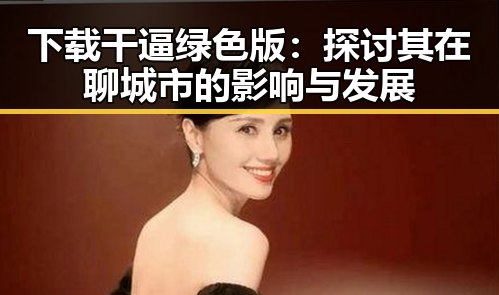 下载干逼绿色版:探讨其在聊城市的影响与发展