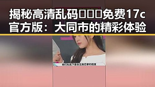 揭秘高清乱码🔞❌♋免费17c官方版：大同市的精彩体验