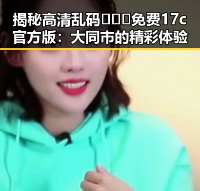 揭秘高清乱码🔞❌♋免费17c官方版:大同市的精彩体验