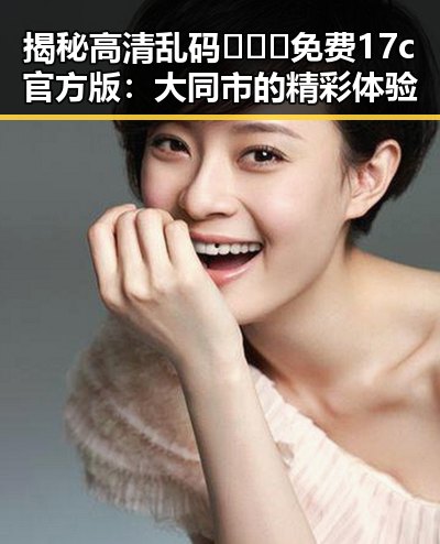 揭秘高清乱码🔞❌♋免费17c官方版:大同市的精彩体验