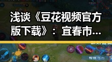 浅谈《豆花视频官方版下载》：宜春市的最新娱乐体验