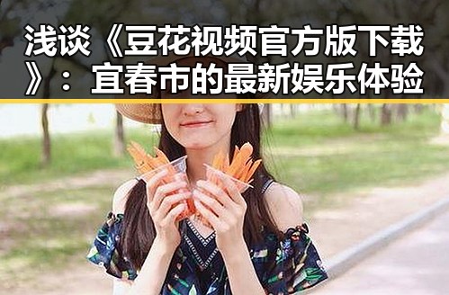 浅谈《豆花视频官方版下载》:宜春市的最新娱乐体验