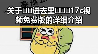关于🔞🍌进去里❌❌❌17c视频免费版的详细介绍