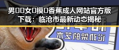 男🍌❌女🍑摸🐻香蕉成人网站官方版下载:临沧市最新动态揭秘