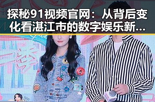 探秘91视频官网：从背后变化看湛江市的数字娱乐新趋势