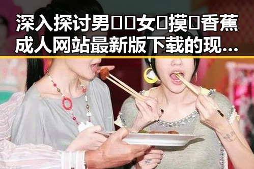 深入探讨男🍌❌女🍑摸🐻香蕉成人网站最新版下载的现状与发展