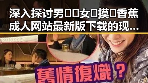 深入探讨男🍌❌女🍑摸🐻香蕉成人网站最新版下载的现状与发展