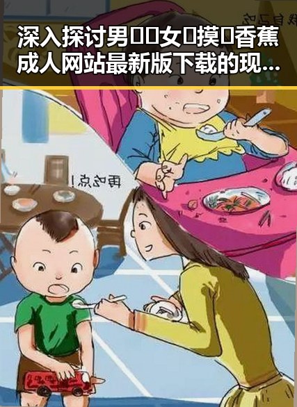 深入探讨男🍌❌女🍑摸🐻香蕉成人网站最新版下载的现状与发展