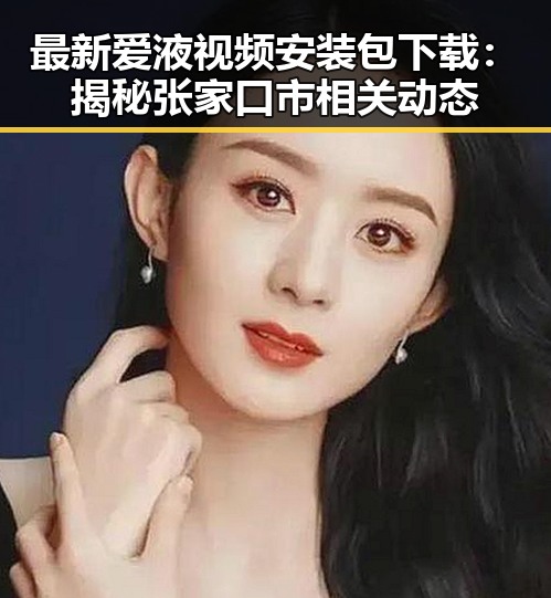最新爱液视频安装包下载:揭秘张家口市相关动态