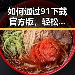 如何通过91下载官方版，轻松获取惠州市最新内容