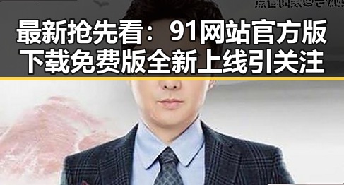 最新抢先看:91网站官方版下载免费版全新上线引关注