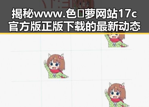 揭秘www.色😍萝网站17c官方版正版下载的最新动态