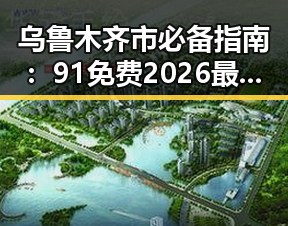 乌鲁木齐市必备指南：91免费2026最新版全新上线