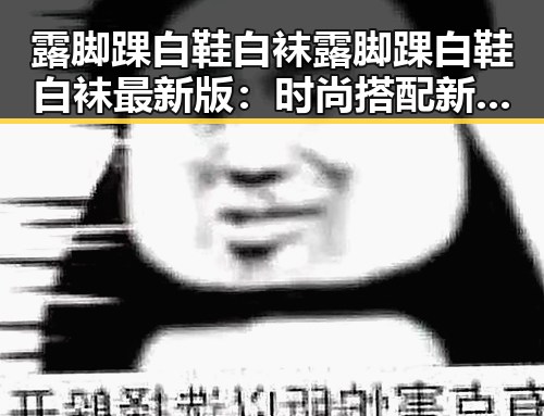 露脚踝白鞋白袜露脚踝白鞋白袜最新版：时尚搭配新趋势