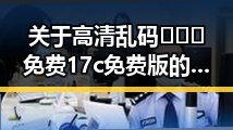 关于高清乱码🔞❌♋免费17c免费版的实情解析
