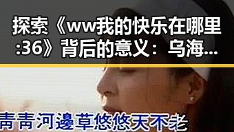 探索《ww我的快乐在哪里:36》背后的意义：乌海市的真实生活