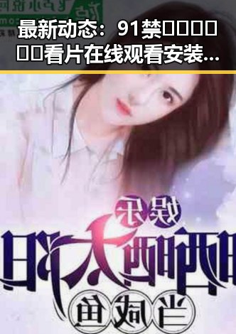 最新动态:91禁🍆🍑🔞❌❌❌看片在线观看安装包下载现已成为关注焦点
