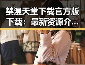 禁漫天堂下载官方版下载:最新资源介绍与实用指南