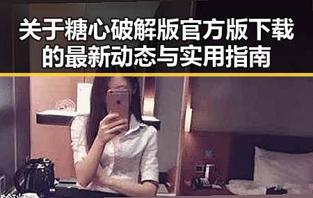 关于糖心破解版官方版下载的最新动态与实用指南