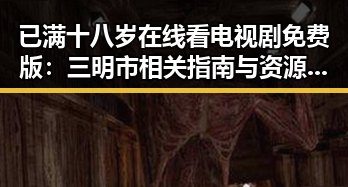 已满十八岁在线看电视剧免费版:三明市相关指南与资源分析