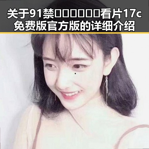 关于91禁🍆🍑🔞❌❌❌看片17c免费版官方版的详细介绍