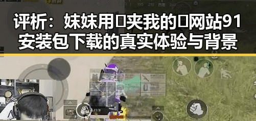 评析：妺妺用🐻夹我的🍌网站91安装包下载的真实体验与背景