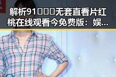 解析91❌❌❌无套直看片红桃在线观看今免费版：娱乐圈新潮流