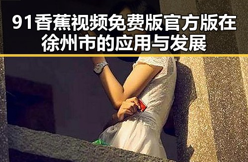 91香蕉视频免费版官方版在徐州市的应用与发展