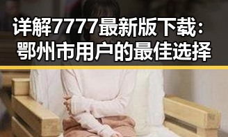 详解7777最新版下载：鄂州市用户的最佳选择