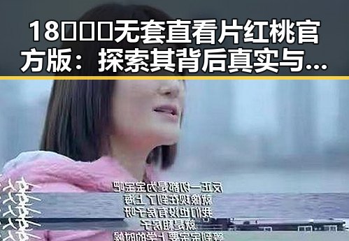 18❌❌❌无套直看片红桃官方版:探索其背后真实与争议