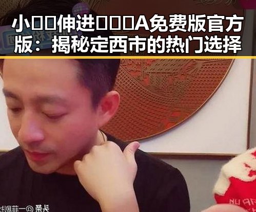 小🐔🐔伸进🈲🔞🔞A免费版官方版:揭秘定西市的热门选择