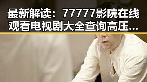 最新解读:77777影院在线观看电视剧大全查询高压免费版现状分析