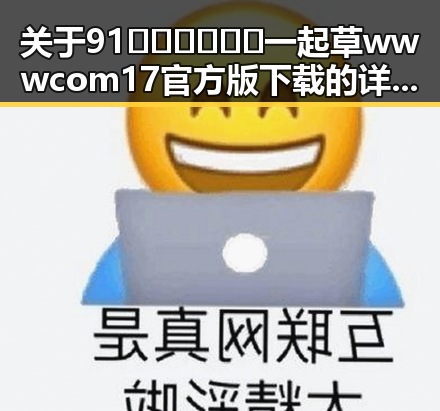 关于91🍆🍑🔞❌❌❌一起草wwwcom17官方版下载的详细介绍