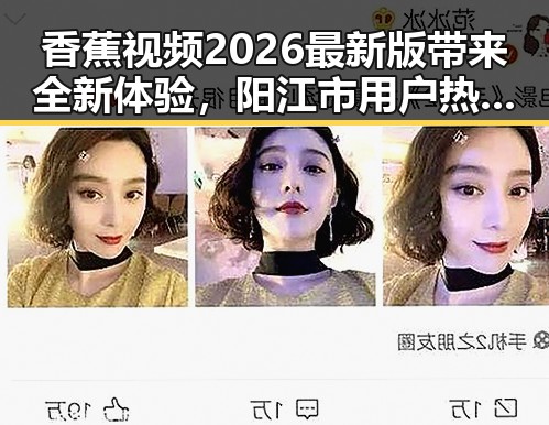 香蕉视频2026最新版带来全新体验，阳江市用户热议不断