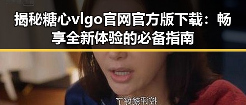 揭秘糖心vlgo官网官方版下载：畅享全新体验的必备指南
