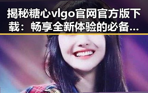 揭秘糖心vlgo官网官方版下载:畅享全新体验的必备指南