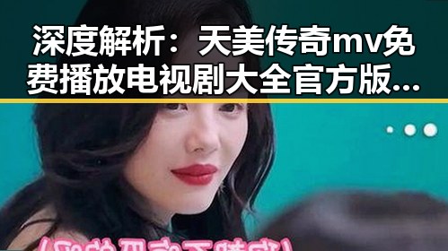 深度解析：天美传奇mv免费播放电视剧大全官方版背后的现状与趋势