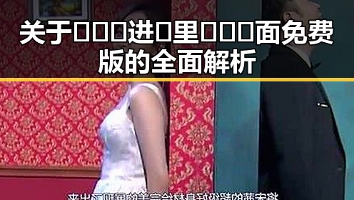 关于🔥🔞🍌进🍑里❌❌❌面免费版的全面解析