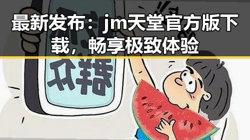 最新发布：jm天堂官方版下载，畅享极致体验